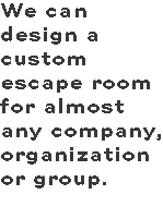 We can design a custom escape room for almost any company, organization or group.