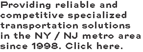 Providing reliable and competitive specialized transportation solutions in the NY / NJ metro area since 1998. Click here.