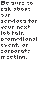 Be sure to ask about our services for your next job fair, promotional event, or corporate meeting.